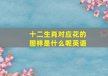 十二生肖对应花的图样是什么呢英语