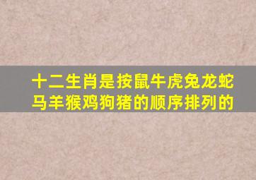 十二生肖是按鼠牛虎兔龙蛇马羊猴鸡狗猪的顺序排列的