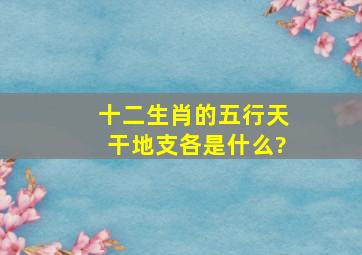 十二生肖的五行天干地支各是什么?