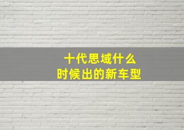 十代思域什么时候出的新车型