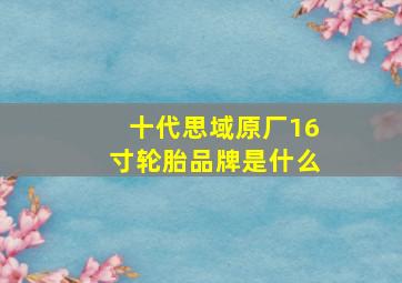 十代思域原厂16寸轮胎品牌是什么