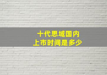 十代思域国内上市时间是多少