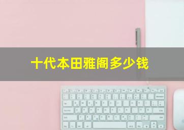 十代本田雅阁多少钱