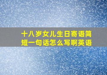 十八岁女儿生日寄语简短一句话怎么写啊英语