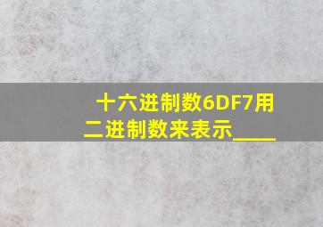 十六进制数6DF7用二进制数来表示____