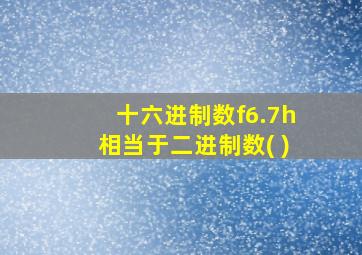 十六进制数f6.7h相当于二进制数( )