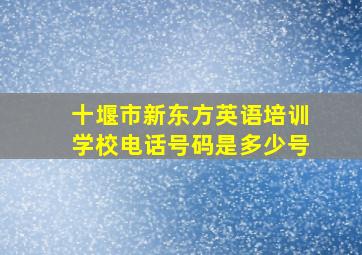 十堰市新东方英语培训学校电话号码是多少号