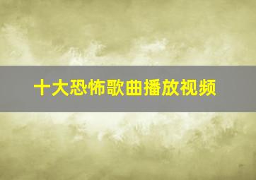 十大恐怖歌曲播放视频