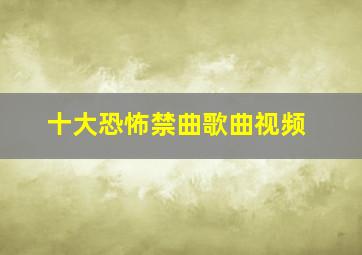 十大恐怖禁曲歌曲视频