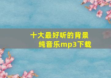 十大最好听的背景纯音乐mp3下载