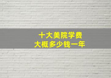 十大美院学费大概多少钱一年