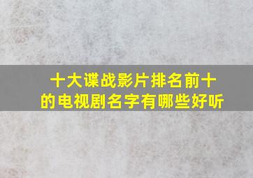 十大谍战影片排名前十的电视剧名字有哪些好听