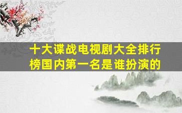 十大谍战电视剧大全排行榜国内第一名是谁扮演的