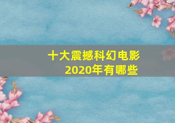 十大震撼科幻电影2020年有哪些