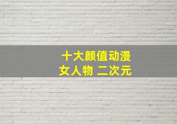 十大颜值动漫女人物 二次元