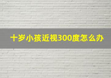 十岁小孩近视300度怎么办