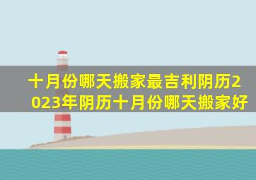 十月份哪天搬家最吉利阴历2023年阴历十月份哪天搬家好