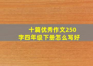 十篇优秀作文250字四年级下册怎么写好