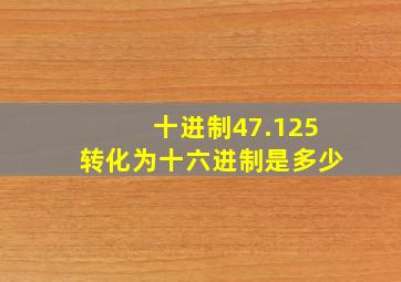 十进制47.125转化为十六进制是多少