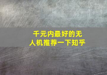 千元内最好的无人机推荐一下知乎