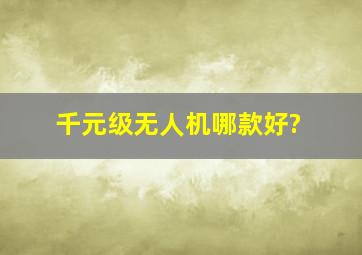 千元级无人机哪款好?