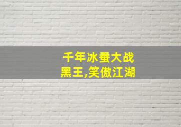 千年冰蚕大战黑王,笑傲江湖