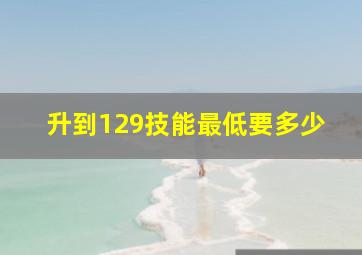 升到129技能最低要多少