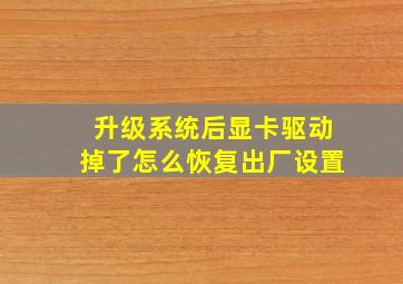 升级系统后显卡驱动掉了怎么恢复出厂设置