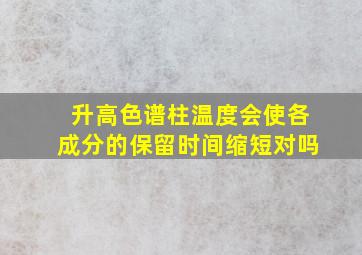 升高色谱柱温度会使各成分的保留时间缩短对吗