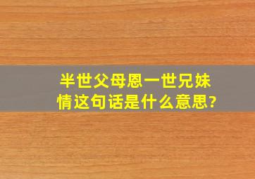 半世父母恩一世兄妹情这句话是什么意思?