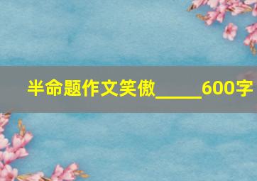 半命题作文笑傲_____600字