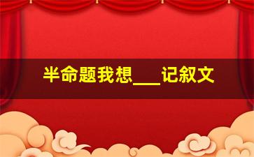 半命题我想___记叙文