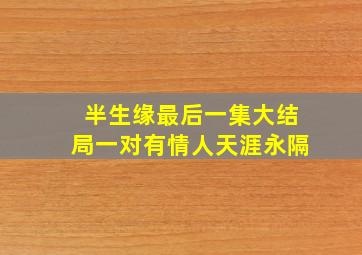 半生缘最后一集大结局一对有情人天涯永隔