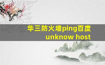 华三防火墙ping百度unknow host