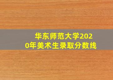 华东师范大学2020年美术生录取分数线