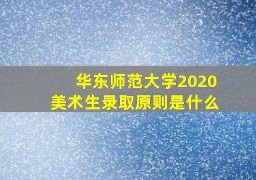 华东师范大学2020美术生录取原则是什么