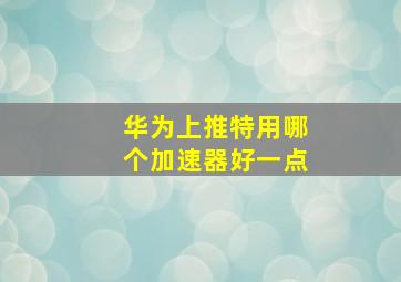 华为上推特用哪个加速器好一点