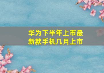 华为下半年上市最新款手机几月上市