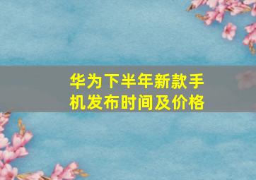 华为下半年新款手机发布时间及价格