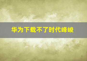 华为下载不了时代峰峻