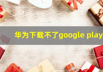 华为下载不了google play