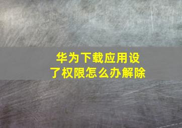 华为下载应用设了权限怎么办解除