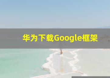 华为下载Google框架