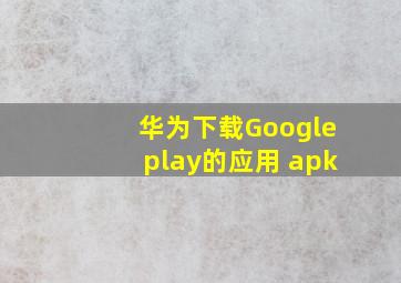 华为下载Googleplay的应用 apk