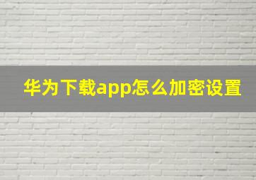 华为下载app怎么加密设置