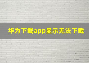 华为下载app显示无法下载