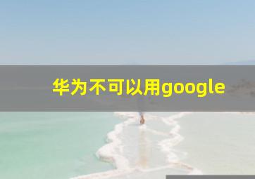 华为不可以用google