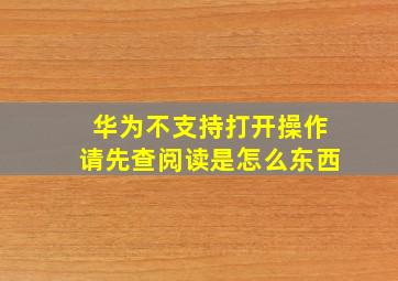 华为不支持打开操作请先查阅读是怎么东西