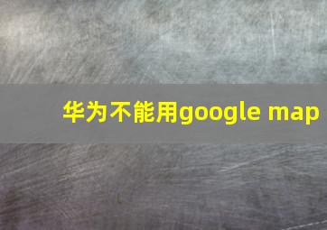 华为不能用google map