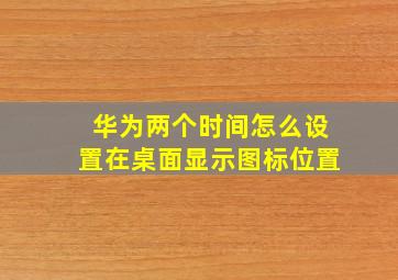 华为两个时间怎么设置在桌面显示图标位置